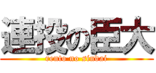連投の臣大 (rento no sindai)