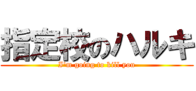 指定校のハルキ (I'm going to kill you)