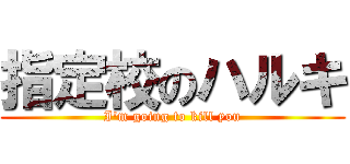 指定校のハルキ (I'm going to kill you)