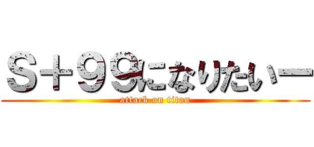 Ｓ＋９９になりたいー (attack on titan)