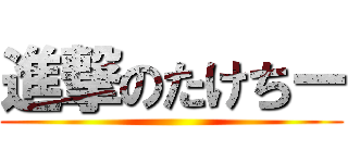 進撃のたけちー ()