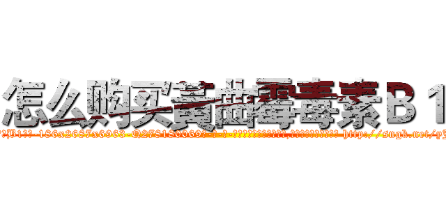 怎么购买黃曲霉毒素Ｂ１ (怎么购买黃曲霉毒素B1【电-186x2687x6963-Q278180069元-吉-药-业】我们做的是长期生意,靠的是老客户长期支持 http://sngk.net/yJ8lR0
)