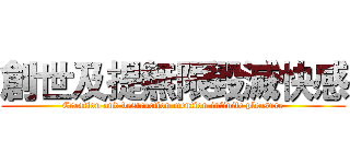 創世及提無限毀滅快感 (Creation and destruction mention infinite pleasure)