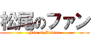 松尾のファン (Fan of Matsuo)