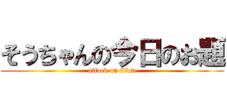 そうちゃんの今日のお題 (attack on titan)