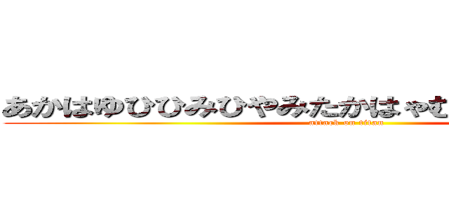 あかはゆひひみひやみたかはゃむてかはゎたかさほ (attack on titan)