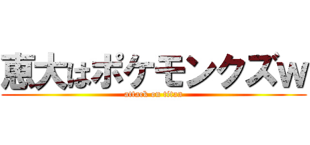 恵大はポケモンクズｗ (attack on titan)