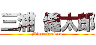 三浦 健太郎 (Miura kentaro)