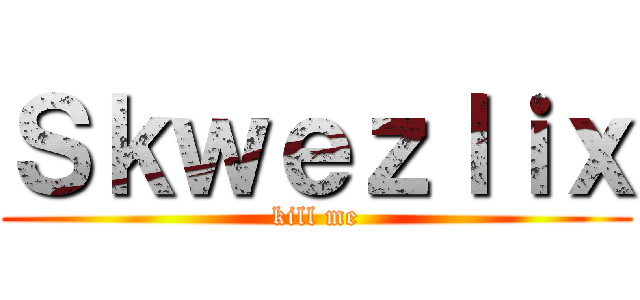 Ｓｋｗｅｚｌｉｘ (kill me)