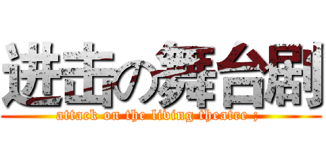 进击の舞台剧 (attack on the living theatre ; )