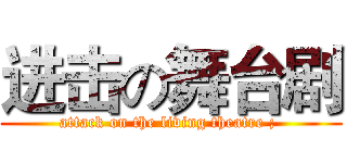进击の舞台剧 (attack on the living theatre ; )