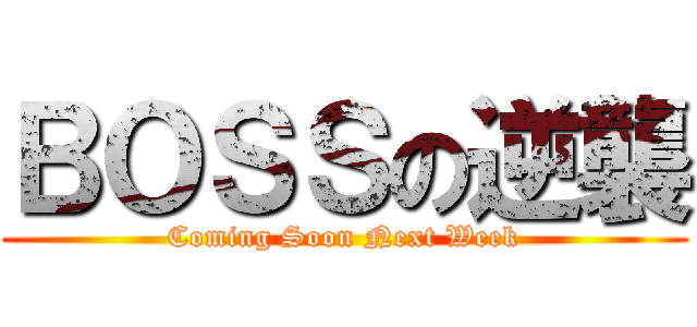 ＢＯＳＳの逆襲 (Coming Soon Next Week)