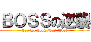 ＢＯＳＳの逆襲 (Coming Soon Next Week)