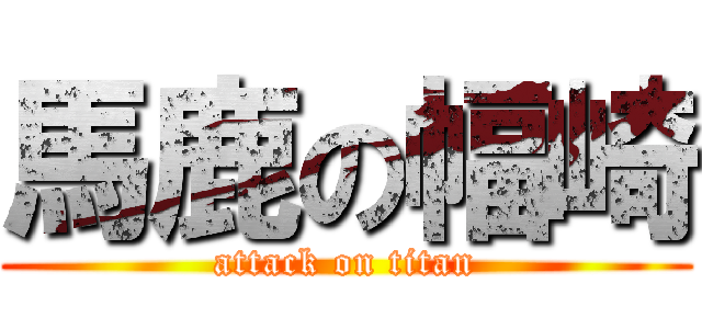 馬鹿の幅崎 (attack on titan)