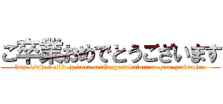 ご卒業おめでとうございます (http://ejje.weblio.jp/content/Congratulations on your graduation)