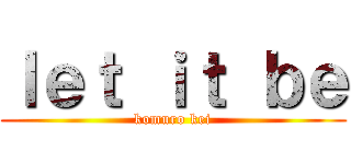 ｌｅｔ ｉｔ ｂｅ (komuro kei)