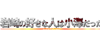 岩崎の好きな人は小澤だった (attack on titan)