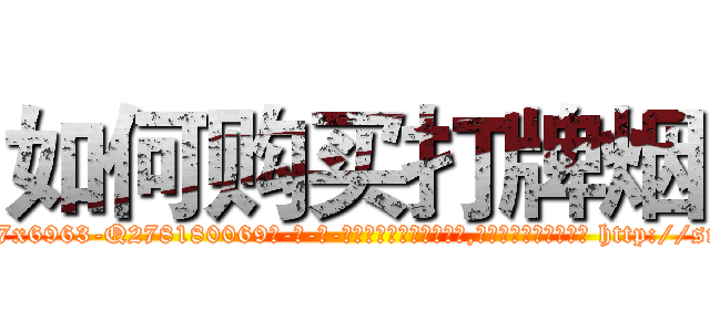 如何购买打牌烟 (如何购买打牌烟【电-186x2687x6963-Q278180069元-吉-药-业】我们做的是长期生意,靠的是老客户长期支持 http://sngk.net/18dbWH
)