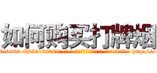 如何购买打牌烟 (如何购买打牌烟【电-186x2687x6963-Q278180069元-吉-药-业】我们做的是长期生意,靠的是老客户长期支持 http://sngk.net/18dbWH
)