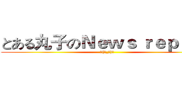 とある丸子のＮｅｗｓ ｒｅｐｏｒｔ (╮(╯_╰)╭)