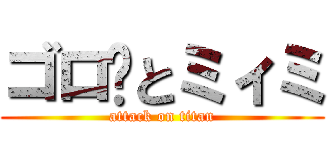 ゴロ〜とミィミ (attack on titan)