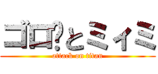 ゴロ〜とミィミ (attack on titan)