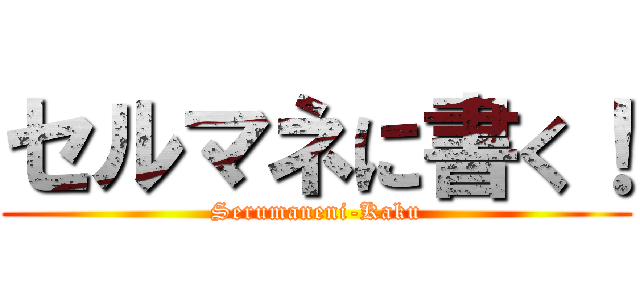 セルマネに書く！ (Serumaneni-Kaku)