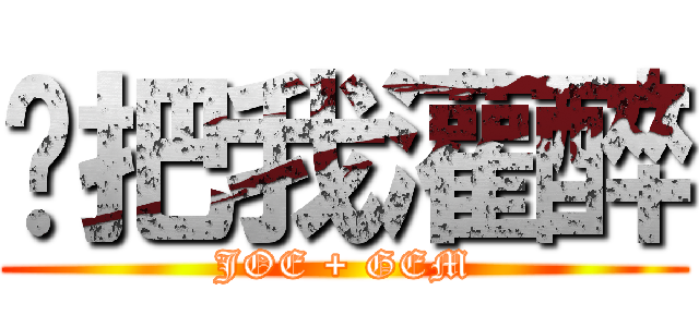 你把我灌醉 (JOE + GEM)