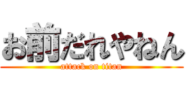 お前だれやねん (attack on titan)