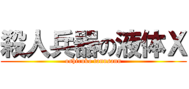 殺人兵器の液体Ｘ (oshiruko tannsann)