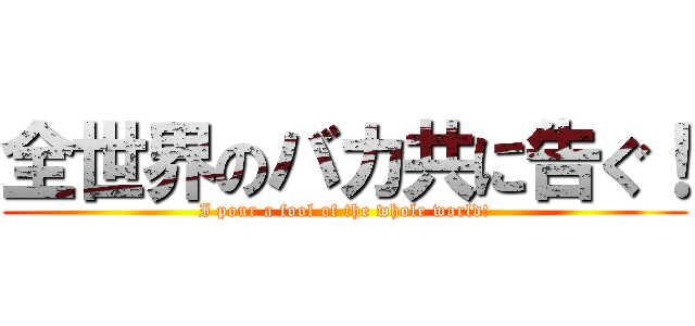 全世界のバカ共に告ぐ！ (I pour a fool of the whole world!)