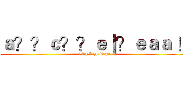 ａ？？ｃ？？ｅ｜？ｅａａ ！ (attack on titan)