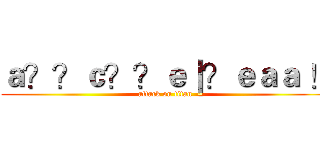 ａ？？ｃ？？ｅ｜？ｅａａ ！ (attack on titan)