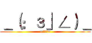 ＿（：з」∠）＿ (=￣ω￣=)