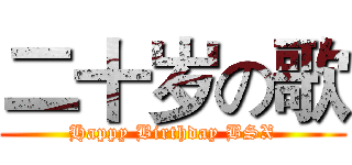 二十岁の歌 (Happy Birthday BSX)