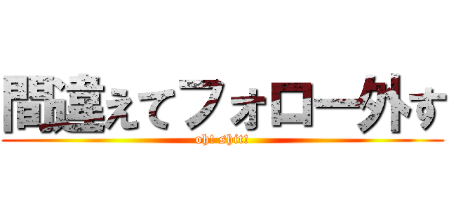 間違えてフォロー外す (oh! shit!)
