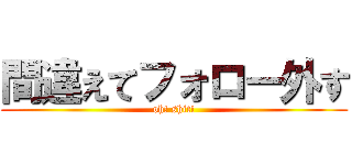 間違えてフォロー外す (oh! shit!)