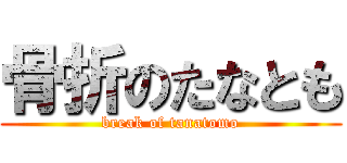 骨折のたなとも (break of tanatomo)