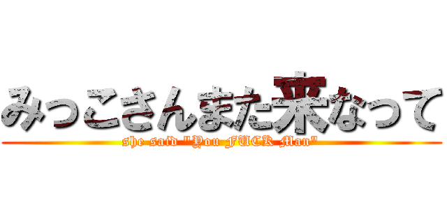 みっこさんまた来なって (she said "You FUCK Man")