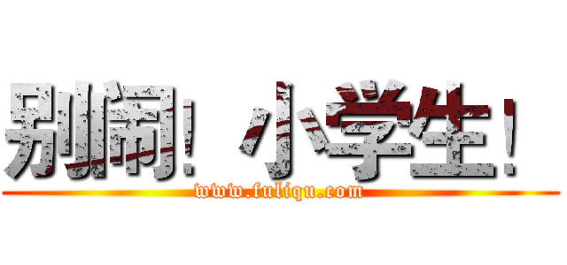 别闹！小学生！ (www.fuliqu.com)