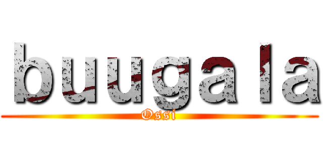 ｂｕｕｇａｌａ (Ossi)
