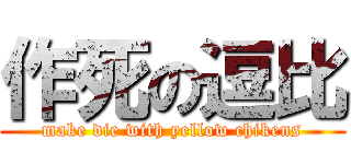 作死の逗比 (make die with yellow chikens)