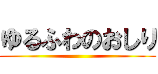 ゆるふわのおしり ()