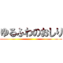 ゆるふわのおしり ()