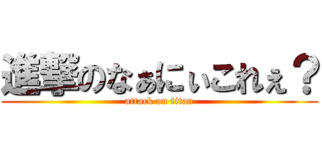 進撃のなぁにぃこれぇ？ (attack on titan)