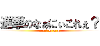 進撃のなぁにぃこれぇ？ (attack on titan)