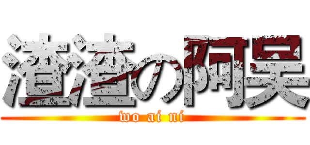 渣渣の阿吴 (wo ai ni)