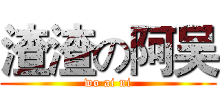 渣渣の阿吴 (wo ai ni)