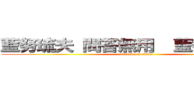 藍努琉夫 問答無用  藍努琉夫 捻 (attack on titan)