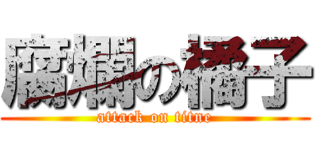 腐爛の橘子 (attack on titne)
